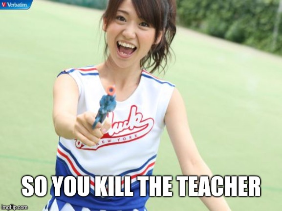Yuko With Gun Meme | SO YOU KILL THE TEACHER | image tagged in memes,yuko with gun | made w/ Imgflip meme maker