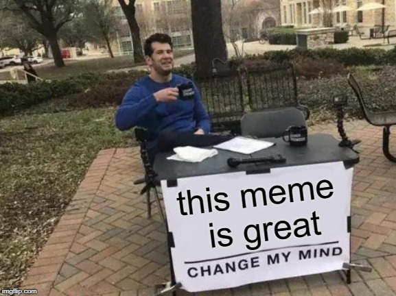 this meme is great | image tagged in memes,change my mind | made w/ Imgflip meme maker