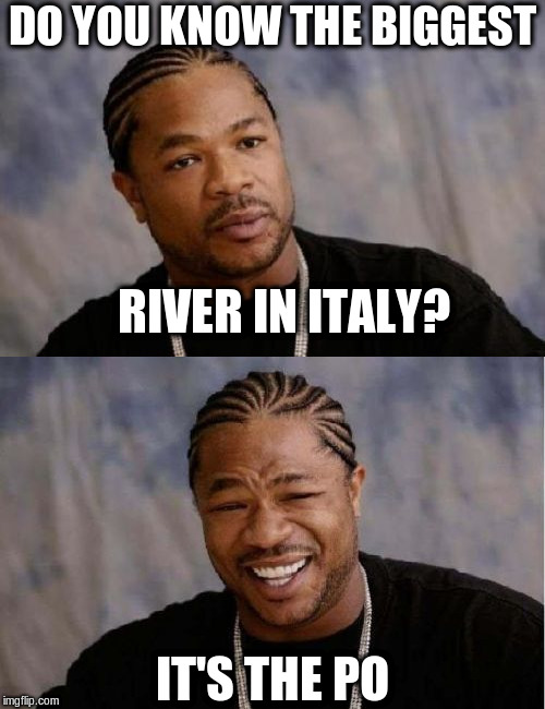 DO YOU KNOW THE BIGGEST IT'S THE PO RIVER IN ITALY? | image tagged in memes,yo dawg heard you,serious xzibit | made w/ Imgflip meme maker
