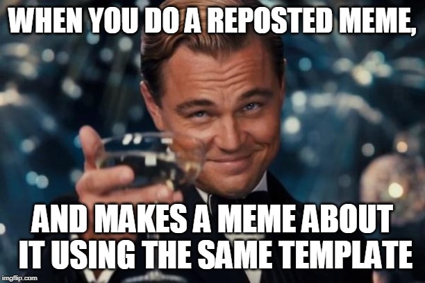 Leonardo Dicaprio Cheers Meme | WHEN YOU DO A REPOSTED MEME, AND MAKES A MEME ABOUT IT USING THE SAME TEMPLATE | image tagged in memes,leonardo dicaprio cheers | made w/ Imgflip meme maker