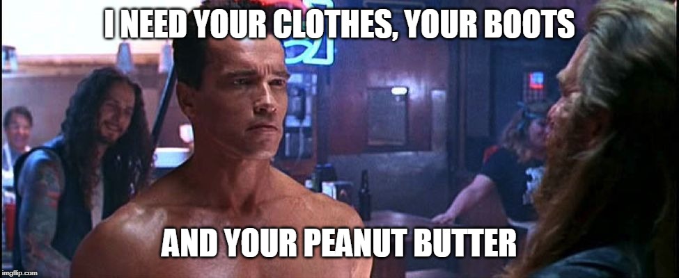Terminator 2 Cloths scene | I NEED YOUR CLOTHES, YOUR BOOTS; AND YOUR PEANUT BUTTER | image tagged in terminator 2 cloths scene | made w/ Imgflip meme maker