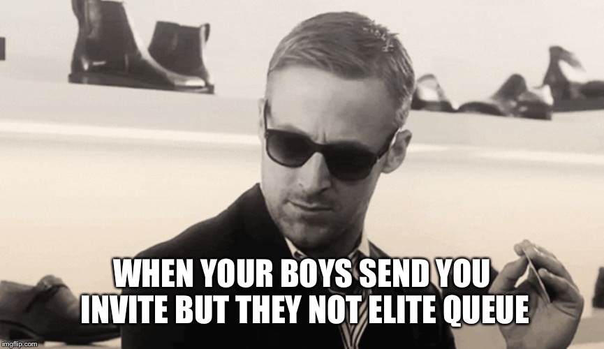 Ryan gosling meme | WHEN YOUR BOYS SEND YOU INVITE BUT THEY NOT ELITE QUEUE | image tagged in ryan gosling meme | made w/ Imgflip meme maker