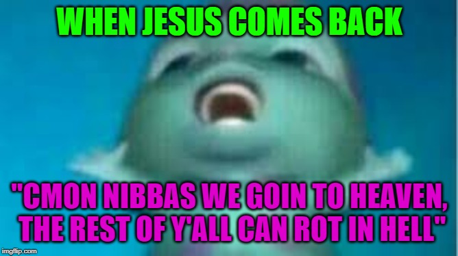 jesus comin to get us christains be like | WHEN JESUS COMES BACK; "CMON NIBBAS WE GOIN TO HEAVEN, THE REST OF Y'ALL CAN ROT IN HELL" | image tagged in jesus,heaven,christian | made w/ Imgflip meme maker