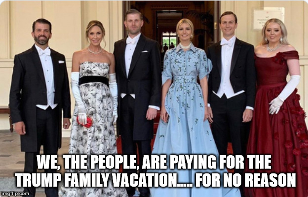 Trumps in UK | WE, THE PEOPLE, ARE PAYING FOR THE TRUMP FAMILY VACATION..... FOR NO REASON | image tagged in trumps in uk | made w/ Imgflip meme maker