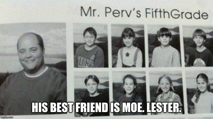 Best teacher ever! | HIS BEST FRIEND IS MOE. LESTER. | image tagged in best teacher ever | made w/ Imgflip meme maker