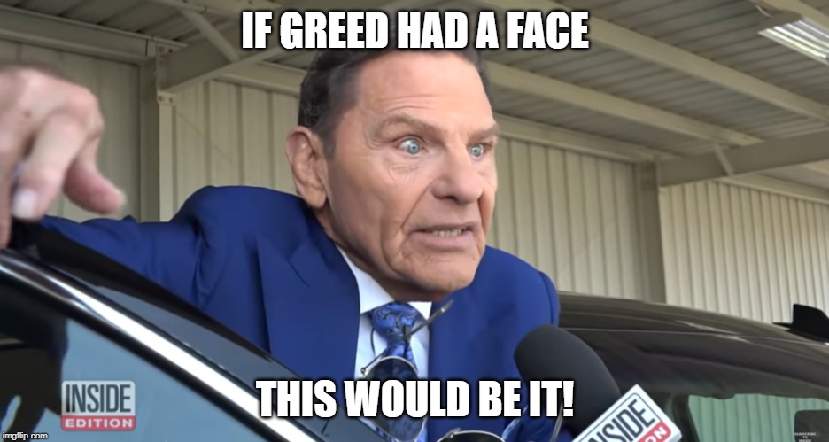 Tevevangelist Kenneth Copeland | IF GREED HAD A FACE; THIS WOULD BE IT! | image tagged in tevevangelist kenneth copeland | made w/ Imgflip meme maker