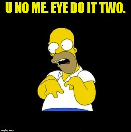 Homer Simpson Retarded | U NO ME. EYE DO IT TW0. | image tagged in homer simpson retarded | made w/ Imgflip meme maker