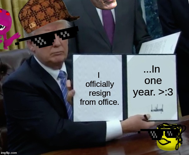 Trump Bill Signing Meme | ...In one year. >:3; I officially resign from office. | image tagged in memes,trump bill signing | made w/ Imgflip meme maker