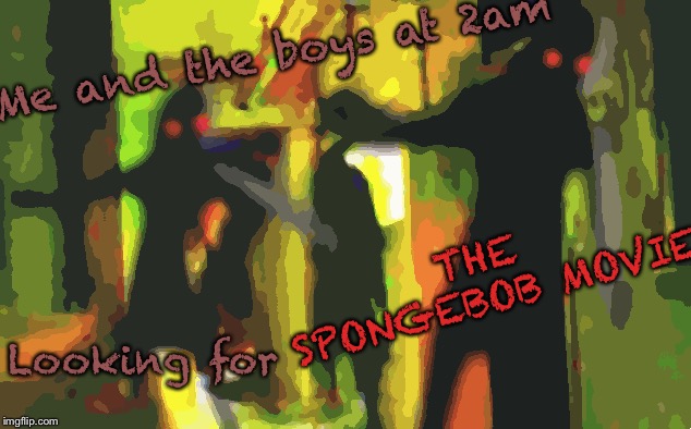 Me and the boys at 2am looking for X | Me and the boys at 2am; THE SPONGEBOB MOVIE; Looking for | image tagged in me and the boys at 2am looking for x | made w/ Imgflip meme maker