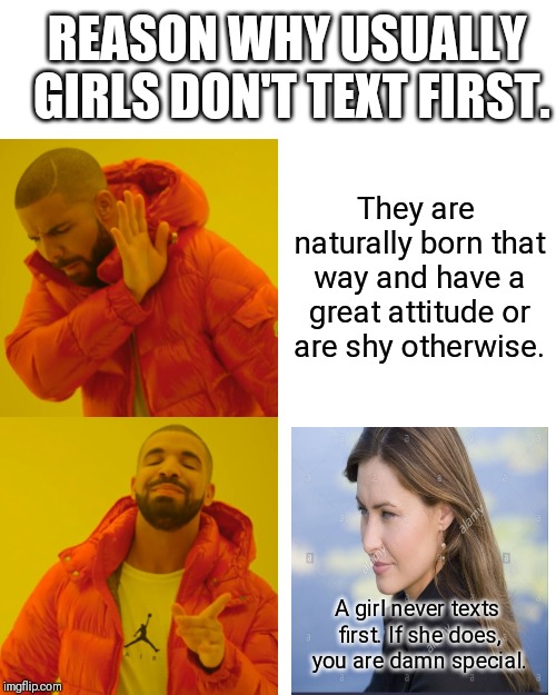 Drake Hotline Bling Meme | REASON WHY USUALLY GIRLS DON'T TEXT FIRST. They are naturally born that way and have a great attitude or are shy otherwise. A girl never texts first. If she does, you are damn special. | image tagged in memes,drake hotline bling | made w/ Imgflip meme maker