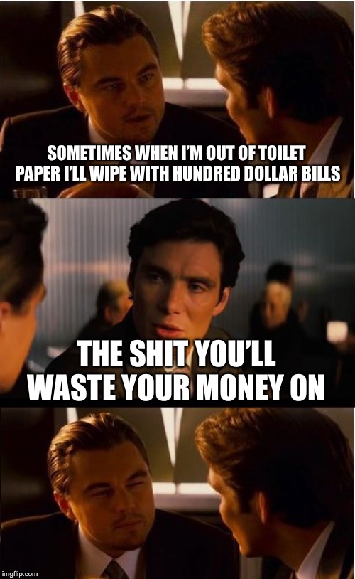 For those who follow Koba. I’m back! | SOMETIMES WHEN I’M OUT OF TOILET PAPER I’LL WIPE WITH HUNDRED DOLLAR BILLS; THE SHIT YOU’LL WASTE YOUR MONEY ON | image tagged in memes,inception | made w/ Imgflip meme maker