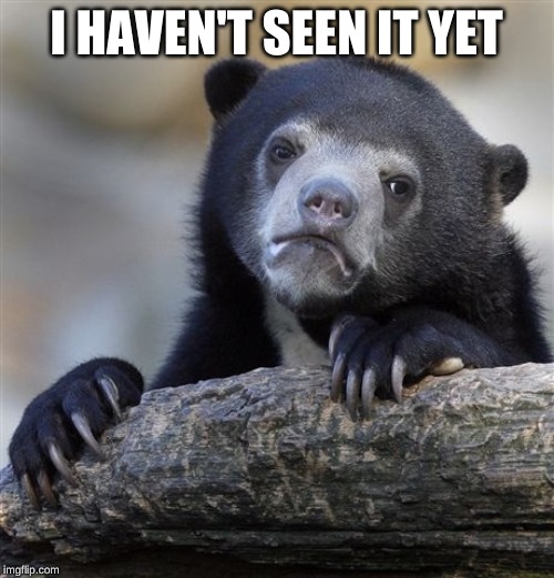 Confession Bear Meme | I HAVEN'T SEEN IT YET | image tagged in memes,confession bear | made w/ Imgflip meme maker