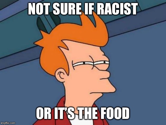 Futurama Fry Meme | NOT SURE IF RACIST OR IT’S THE FOOD | image tagged in memes,futurama fry | made w/ Imgflip meme maker