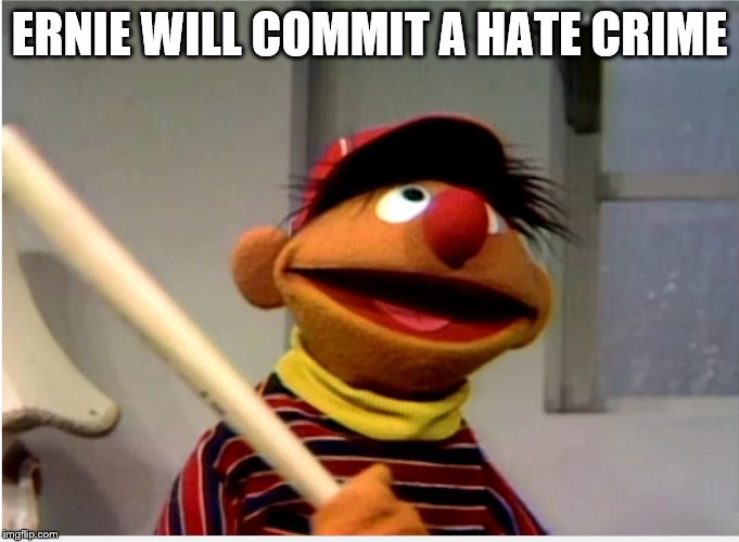 Ernie Baseball | ERNIE WILL COMMIT A HATE CRIME | image tagged in ernie baseball | made w/ Imgflip meme maker
