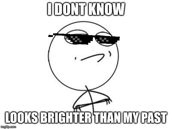 Challenge Accepted Rage Face Meme | I DONT KNOW LOOKS BRIGHTER THAN MY PAST | image tagged in memes,challenge accepted rage face | made w/ Imgflip meme maker