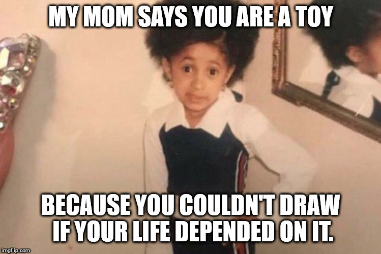 Young Cardi B | MY MOM SAYS YOU ARE A TOY; BECAUSE YOU COULDN'T DRAW IF YOUR LIFE DEPENDED ON IT. | image tagged in memes,young cardi b | made w/ Imgflip meme maker