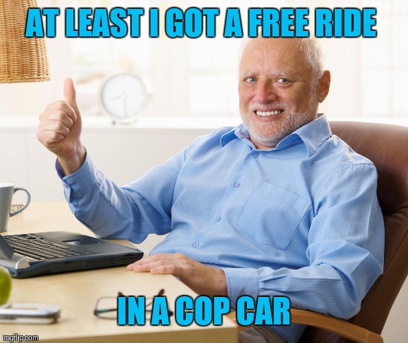 Hide the pain harold | AT LEAST I GOT A FREE RIDE IN A COP CAR | image tagged in hide the pain harold | made w/ Imgflip meme maker