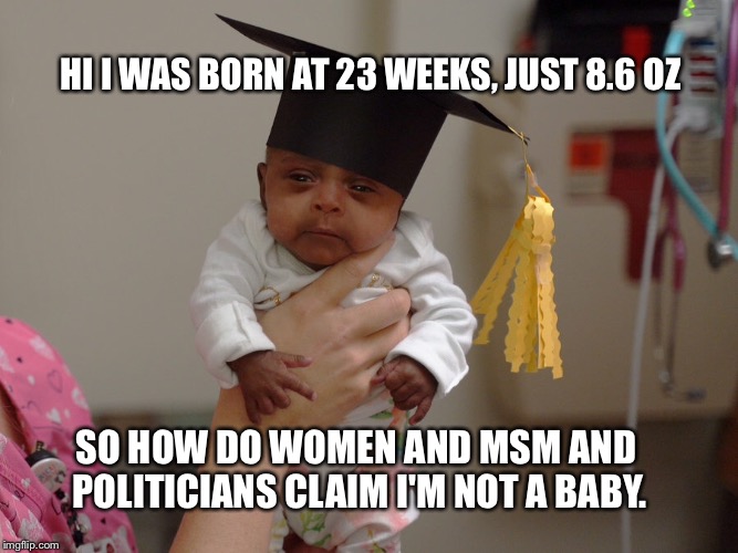 HI I WAS BORN AT 23 WEEKS, JUST 8.6 OZ; SO HOW DO WOMEN AND MSM AND POLITICIANS CLAIM I'M NOT A BABY. | image tagged in baby | made w/ Imgflip meme maker