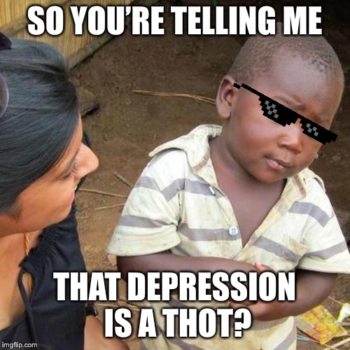 Third World Skeptical Kid Meme | SO YOU’RE TELLING ME THAT DEPRESSION IS A THOT? | image tagged in memes,third world skeptical kid | made w/ Imgflip meme maker