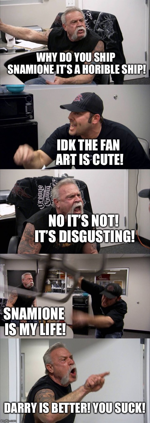 American Chopper Argument | WHY DO YOU SHIP SNAMIONE IT’S A HORIBLE SHIP! IDK THE FAN ART IS CUTE! NO IT’S NOT! IT’S DISGUSTING! SNAMIONE IS MY LIFE! DARRY IS BETTER! YOU SUCK! | image tagged in memes,american chopper argument | made w/ Imgflip meme maker