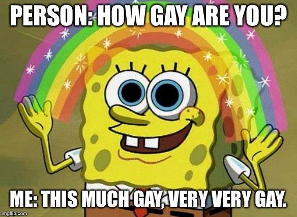 Imagination Spongebob | PERSON: HOW GAY ARE YOU? ME: THIS MUCH GAY, VERY VERY GAY. | image tagged in memes,imagination spongebob | made w/ Imgflip meme maker