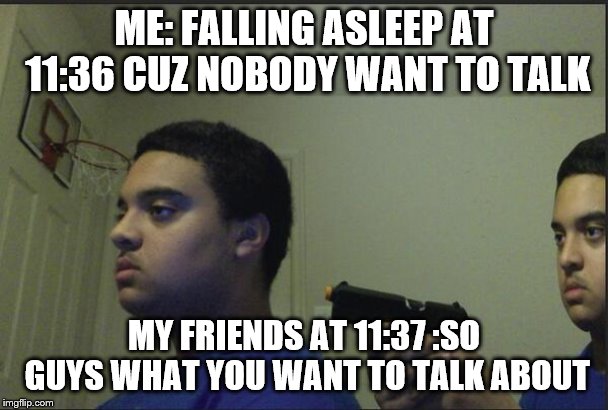 Trust Nobody, Not Even Yourself | ME: FALLING ASLEEP AT 11:36 CUZ NOBODY WANT TO TALK; MY FRIENDS AT 11:37 :SO GUYS WHAT YOU WANT TO TALK ABOUT | image tagged in trust nobody not even yourself | made w/ Imgflip meme maker