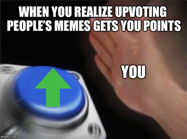 Blank Nut Button | WHEN YOU REALIZE UPVOTING PEOPLE’S MEMES GETS YOU POINTS; YOU | image tagged in memes,blank nut button | made w/ Imgflip meme maker