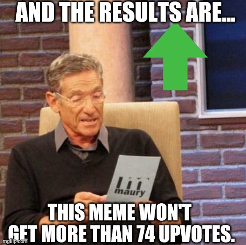 Maury Lie Detector | AND THE RESULTS ARE... THIS MEME WON'T GET MORE THAN 74 UPVOTES. | image tagged in memes,maury lie detector | made w/ Imgflip meme maker