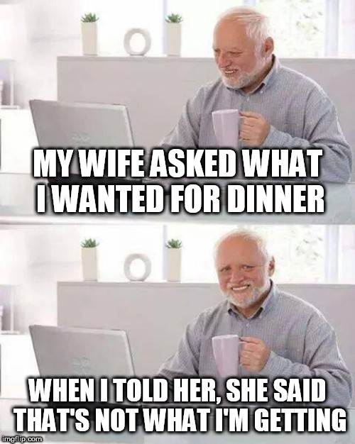 Hide the Pain Harold Meme | MY WIFE ASKED WHAT I WANTED FOR DINNER; WHEN I TOLD HER, SHE SAID THAT'S NOT WHAT I'M GETTING | image tagged in memes,hide the pain harold | made w/ Imgflip meme maker