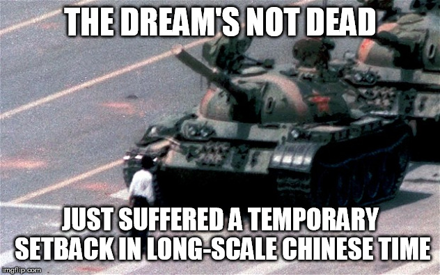 Tiananmen Square | THE DREAM'S NOT DEAD JUST SUFFERED A TEMPORARY SETBACK IN LONG-SCALE CHINESE TIME | image tagged in tiananmen square | made w/ Imgflip meme maker