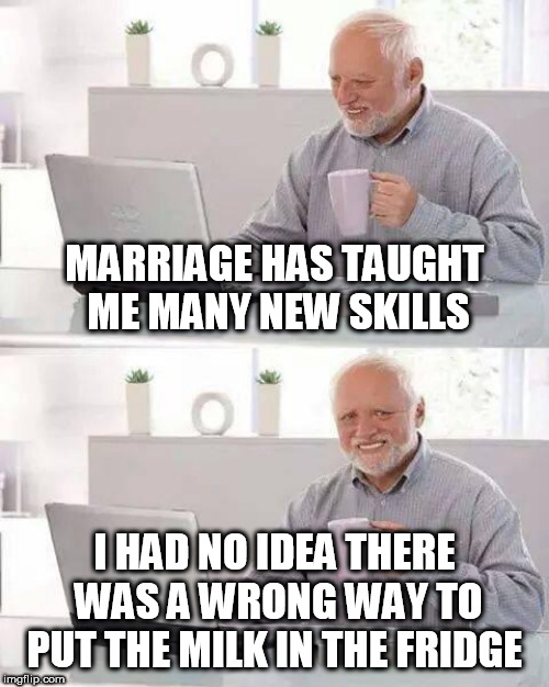 Hide the Pain Harold | MARRIAGE HAS TAUGHT ME MANY NEW SKILLS; I HAD NO IDEA THERE WAS A WRONG WAY TO PUT THE MILK IN THE FRIDGE | image tagged in memes,hide the pain harold | made w/ Imgflip meme maker