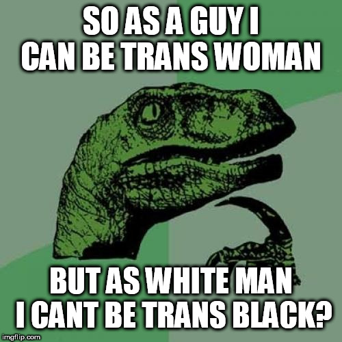 Philosoraptor Meme | SO AS A GUY I CAN BE TRANS WOMAN; BUT AS WHITE MAN I CANT BE TRANS BLACK? | image tagged in memes,philosoraptor | made w/ Imgflip meme maker