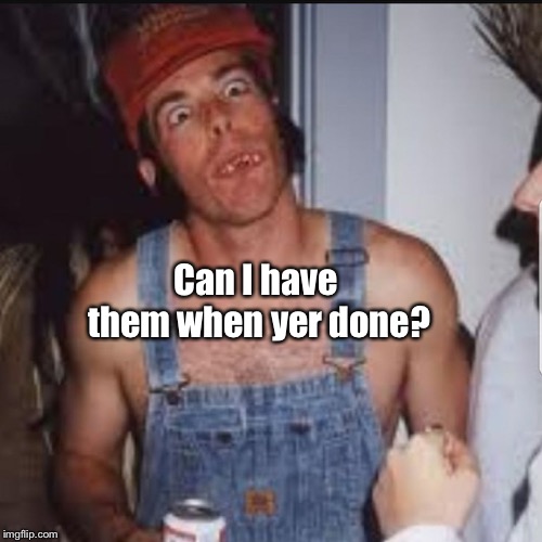 Hick | Can I have them when yer done? | image tagged in hick | made w/ Imgflip meme maker