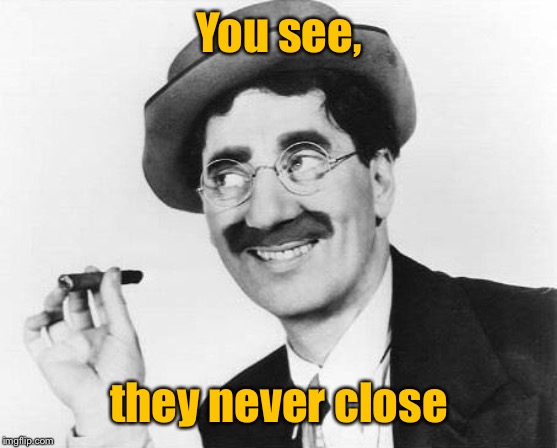 Groucho Marx | You see, they never close | image tagged in groucho marx | made w/ Imgflip meme maker