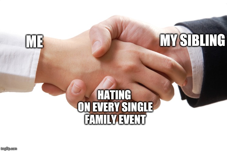 shaking hands | MY SIBLING; ME; HATING ON
EVERY SINGLE FAMILY EVENT | image tagged in shaking hands | made w/ Imgflip meme maker