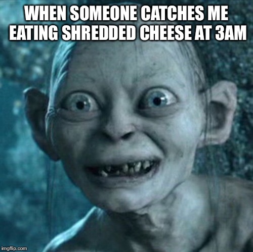 Gollum | WHEN SOMEONE CATCHES ME EATING SHREDDED CHEESE AT 3AM | image tagged in memes,gollum | made w/ Imgflip meme maker