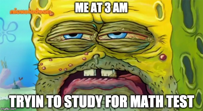 Tired SpongeBob  | ME AT 3 AM; TRYIN TO STUDY FOR MATH TEST | image tagged in tired spongebob | made w/ Imgflip meme maker