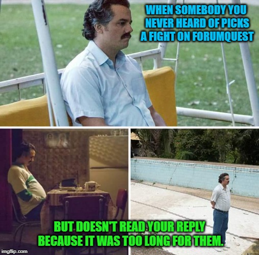 Sad Pablo Escobar Meme | WHEN SOMEBODY YOU NEVER HEARD OF PICKS A FIGHT ON FORUMQUEST; BUT DOESN'T READ YOUR REPLY BECAUSE IT WAS TOO LONG FOR THEM. | image tagged in sad pablo escobar | made w/ Imgflip meme maker