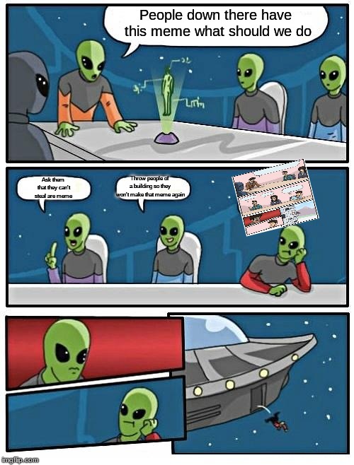 Alien Meeting Suggestion | People down there have this meme what should we do; Throw people of a building so they won't make that meme again; Ask them that they can't steal are meme | image tagged in memes,alien meeting suggestion | made w/ Imgflip meme maker