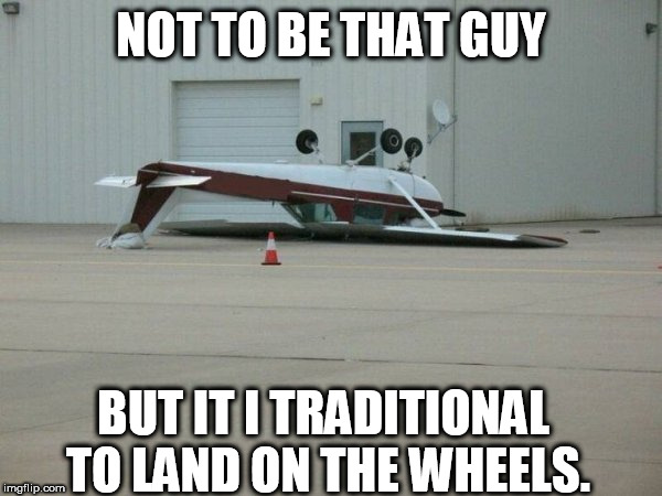 plane | NOT TO BE THAT GUY; BUT IT I TRADITIONAL TO LAND ON THE WHEELS. | image tagged in plane | made w/ Imgflip meme maker