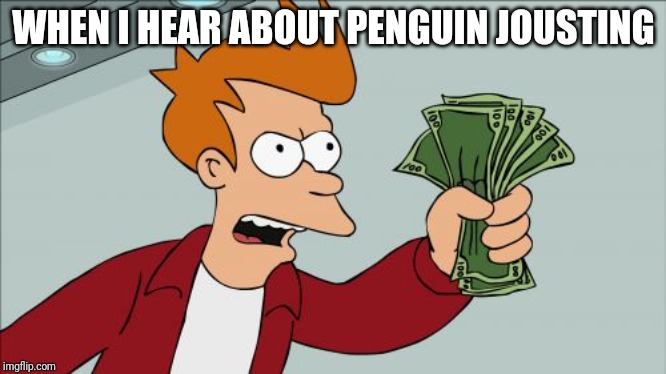 Shut Up And Take My Money Fry Meme | WHEN I HEAR ABOUT PENGUIN JOUSTING | image tagged in memes,shut up and take my money fry | made w/ Imgflip meme maker