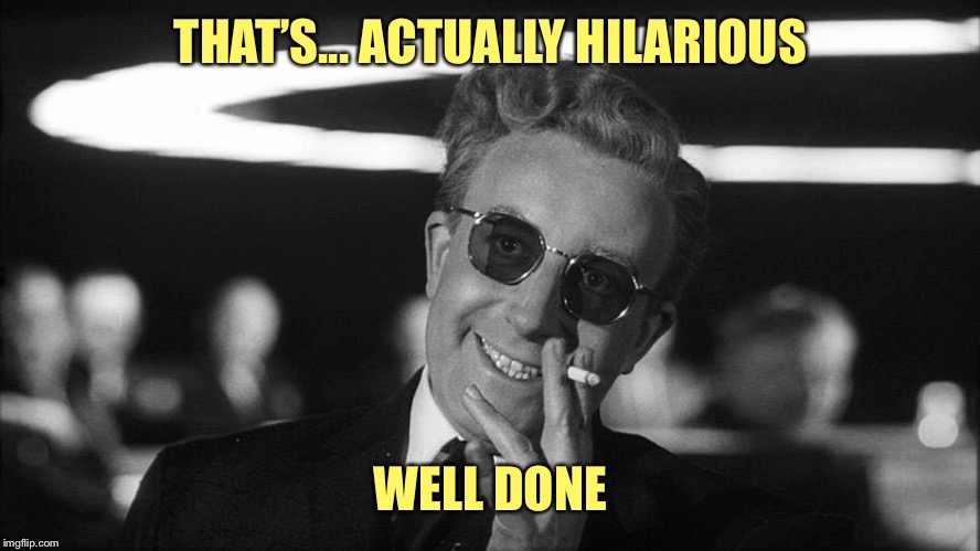 Doctor Strangelove says... | THAT’S... ACTUALLY HILARIOUS WELL DONE | made w/ Imgflip meme maker