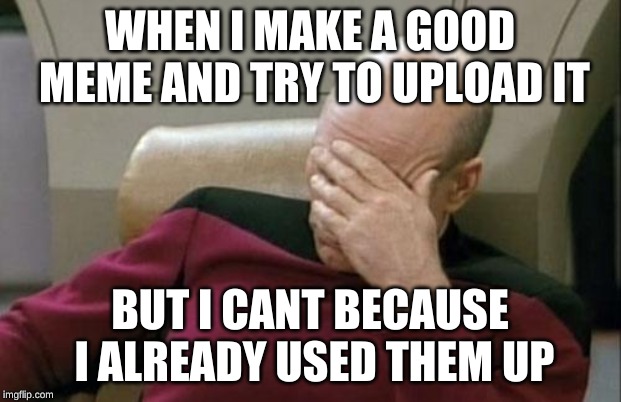 Captain Picard Facepalm | WHEN I MAKE A GOOD MEME AND TRY TO UPLOAD IT; BUT I CANT BECAUSE I ALREADY USED THEM UP | image tagged in memes,captain picard facepalm | made w/ Imgflip meme maker