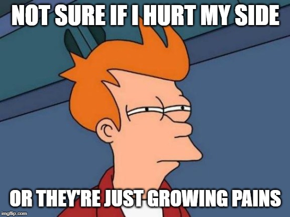 Futurama Fry Meme | NOT SURE IF I HURT MY SIDE; OR THEY'RE JUST GROWING PAINS | image tagged in memes,futurama fry | made w/ Imgflip meme maker