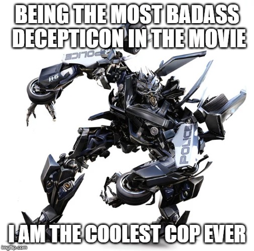 Transformers | BEING THE MOST BADASS DECEPTICON IN THE MOVIE; I AM THE COOLEST COP EVER | image tagged in transformers | made w/ Imgflip meme maker