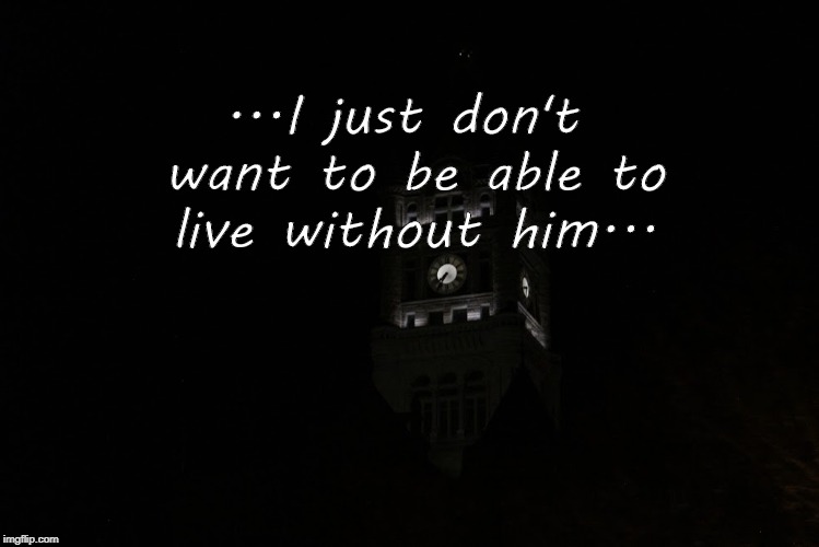 ...I just don't want to be able to live without him... | made w/ Imgflip meme maker