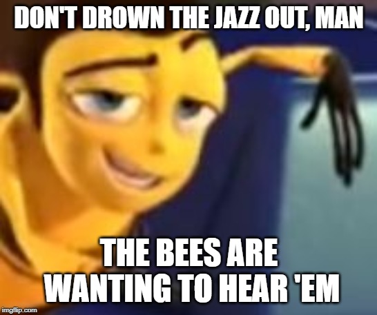 Ya like jazz | DON'T DROWN THE JAZZ OUT, MAN; THE BEES ARE WANTING TO HEAR 'EM | image tagged in ya like jazz | made w/ Imgflip meme maker