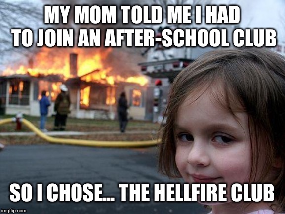 Hellfire club | MY MOM TOLD ME I HAD TO JOIN AN AFTER-SCHOOL CLUB; SO I CHOSE... THE HELLFIRE CLUB | image tagged in memes,disaster girl,hellfire,after school,new | made w/ Imgflip meme maker