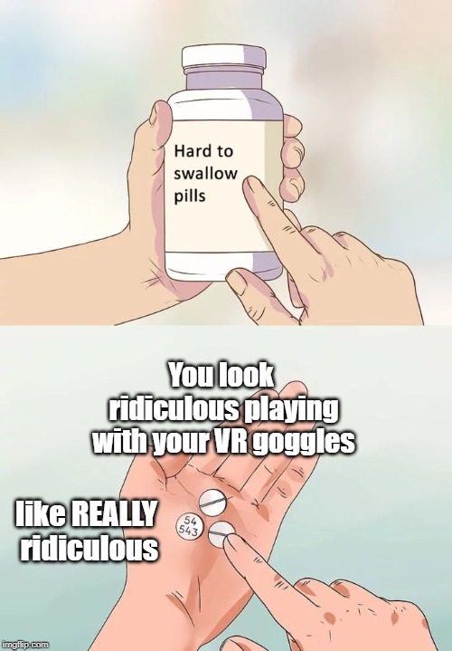 It's not fashion that's for sure | You look ridiculous playing with your VR goggles; like REALLY ridiculous | image tagged in memes,hard to swallow pills,vr,ridiculous | made w/ Imgflip meme maker