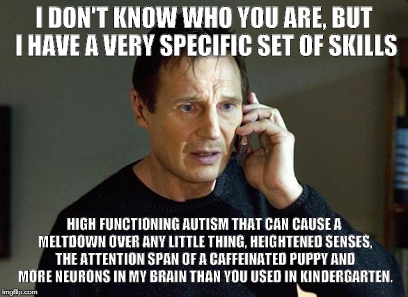 Autism is a superpower | I DON'T KNOW WHO YOU ARE, BUT I HAVE A VERY SPECIFIC SET OF SKILLS; HIGH FUNCTIONING AUTISM THAT CAN CAUSE A MELTDOWN OVER ANY LITTLE THING, HEIGHTENED SENSES, THE ATTENTION SPAN OF A CAFFEINATED PUPPY AND MORE NEURONS IN MY BRAIN THAN YOU USED IN KINDERGARTEN. | image tagged in liam neeson taken 2,autism | made w/ Imgflip meme maker